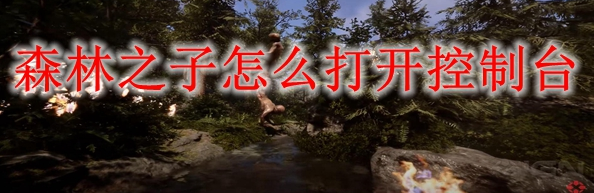 森林之子控制臺怎么打開-控制臺打開方法一覽 森林之子控制臺怎么打開-控制臺打開方法一覽