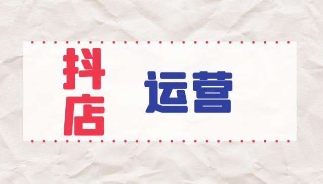 抖店運營應該如何做-抖店運營工作內容
